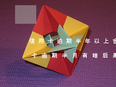 信用卡逾期半年以上會(huì)怎樣(信用卡逾期半月有啥后果)