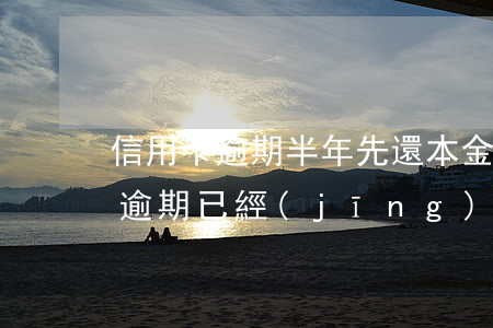 信用卡逾期半年先還本金 2017年信用卡逾期已經(jīng)還清了兩年后