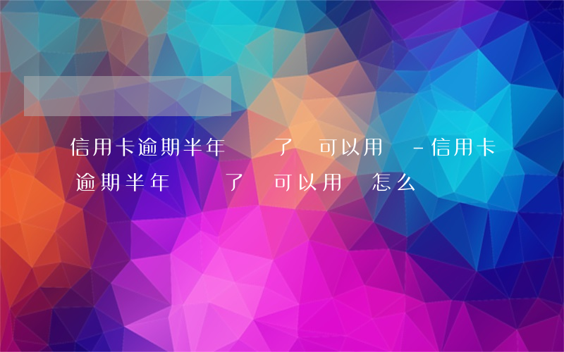 信用卡逾期半年凍結了還可以用嗎-信用卡逾期半年凍結了還可以用嗎怎么辦