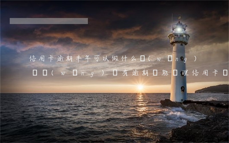 信用卡逾期半年可以做什么網(wǎng)貸 網(wǎng)貸有逾期還能辦理信用卡嗎