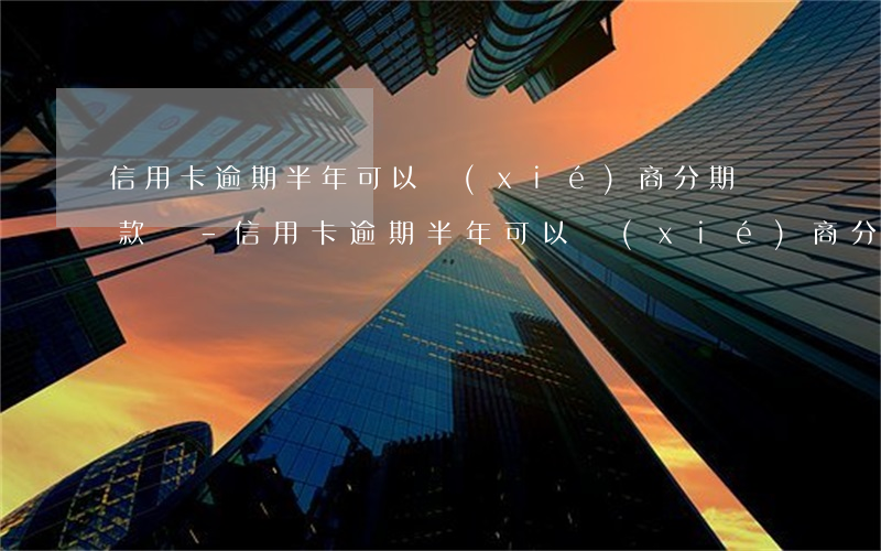 信用卡逾期半年可以協(xié)商分期還款嗎-信用卡逾期半年可以協(xié)商分期還款嗎