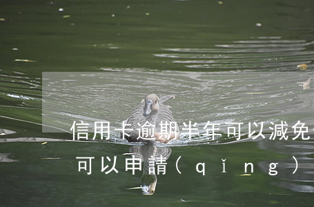 信用卡逾期半年可以減免(信用卡逾期一年多可以申請(qǐng)減免利息嗎)