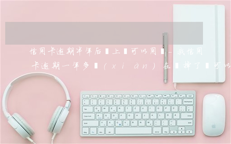 信用卡逾期半年后還上還可以用嗎-我信用卡逾期一年多現(xiàn)在還掉了還可以用嗎
