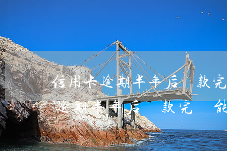 信用卡逾期半年后還款完還能用嗎-信用卡逾期半年后還款完還能用嗎知乎