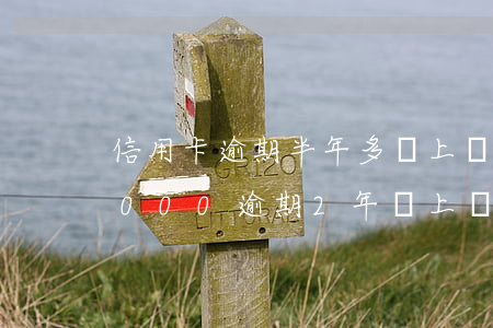 信用卡逾期半年多會上門走訪么-信用卡5000逾期2年會上門嗎