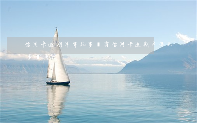 信用卡逾期半年屁事沒有(信用卡逾期半年屁事沒有)