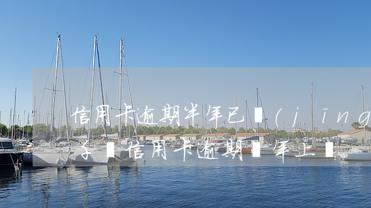 信用卡逾期半年已經(jīng)上門了(三千塊信用卡逾期兩年上門)
