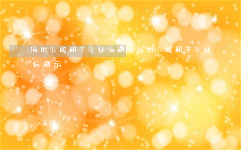 信用卡逾期半年征信顯示(信用卡逾期半年征信顯示)