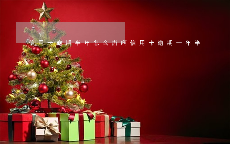 信用卡逾期半年怎么辦啊(信用卡逾期一年半)