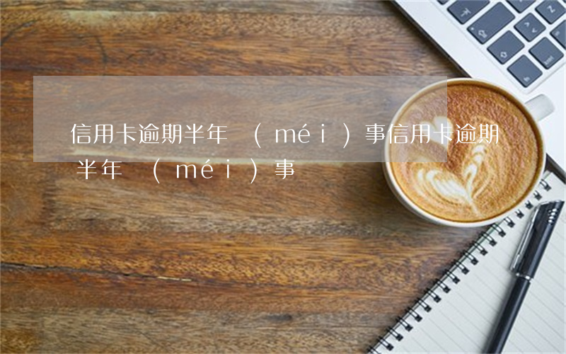 信用卡逾期半年沒(méi)事 信用卡逾期半年沒(méi)事嗎