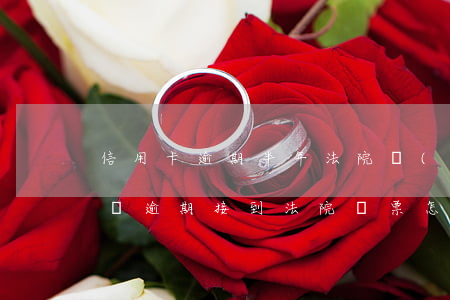 信用卡逾期半年法院來(lái)傳票怎么辦 逾期接到法院傳票怎么辦