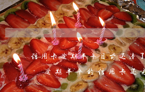 信用卡逾期半年目前还清了还能用信用卡吗-逾期半年的信用卡还完钱还能用吗