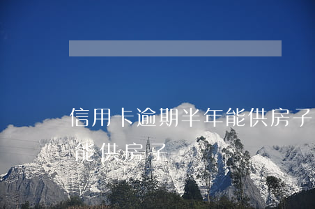 信用卡逾期半年能供房子嗎(信用卡逾期半年能供房子嗎)