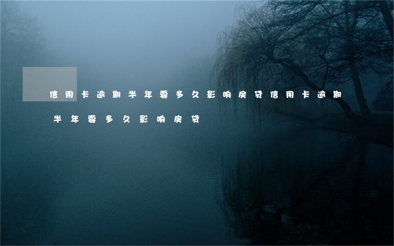 信用卡逾期半年要多久影响房贷(信用卡逾期半年要多久影响房贷)