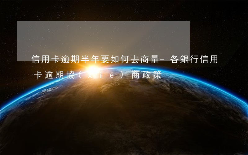 信用卡逾期半年要如何去商量-各銀行信用卡逾期協(xié)商政策