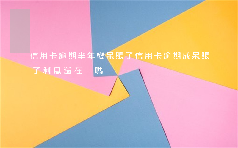 信用卡逾期半年變呆賬了(信用卡逾期成呆賬了利息還在滾嗎)