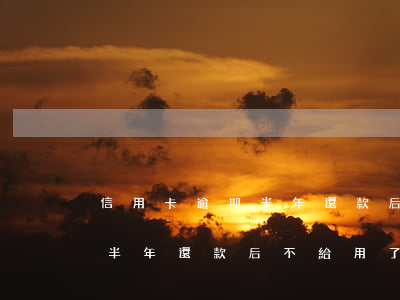 信用卡逾期半年還款后不給用了(信用卡逾期半年還款后不給用了)