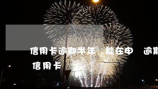 信用卡逾期半年還能在申請(逾期半年還能辦信用卡嗎)