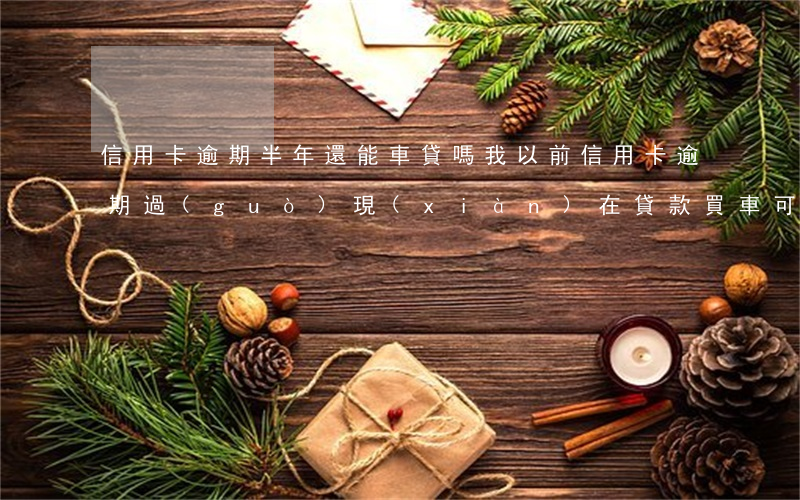 信用卡逾期半年還能車貸嗎(我以前信用卡逾期過(guò),現(xiàn)在貸款買車可以嗎)