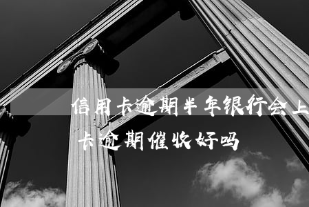 信用卡逾期半年银行会上门催账吗-做信用卡逾期催收好吗