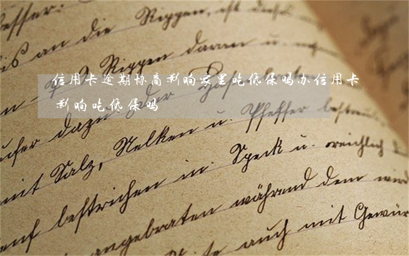 信用卡逾期协商影响家里吃低保吗 办信用卡影响吃低保吗