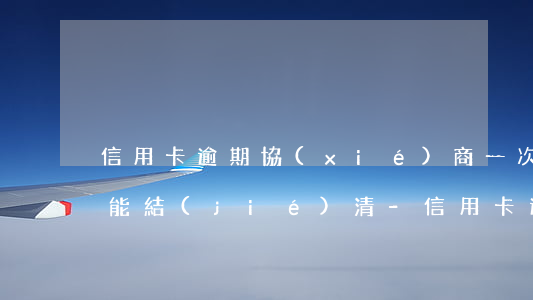 信用卡逾期協(xié)商一次性還款多久能結(jié)清-信用卡逾期協(xié)商一次性還款多久能結(jié)清