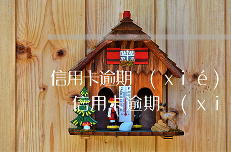 信用卡逾期協(xié)商分期不肯怎么投訴(信用卡逾期協(xié)商分期不肯怎么投訴)