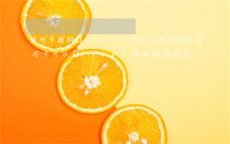 信用卡逾期協(xié)商可以分期嗎(欠信用卡可以協(xié)商分期還款嗎)