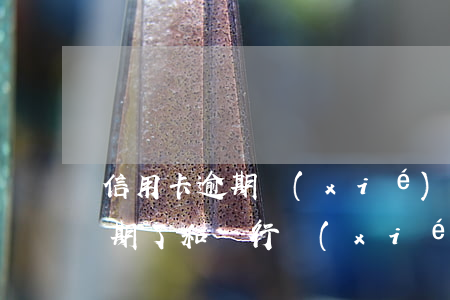信用卡逾期協(xié)商合理嗎(信用卡逾期了和銀行協(xié)商不同意怎么辦)