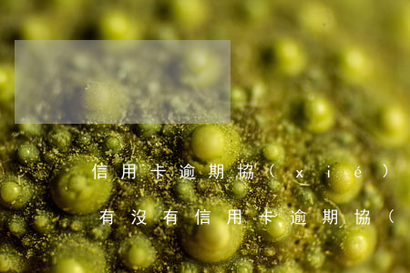 信用卡逾期協(xié)商好還款上征信嗎(有沒有信用卡逾期協(xié)商還本金成功了的)