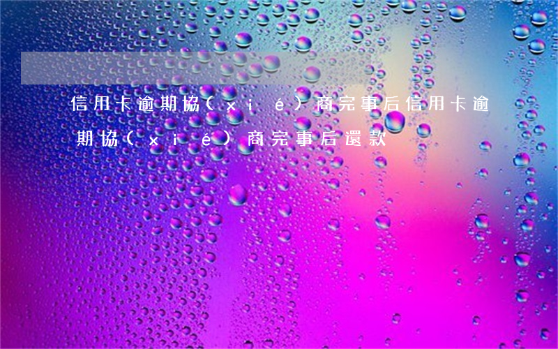 信用卡逾期協(xié)商完事后 信用卡逾期協(xié)商完事后還款