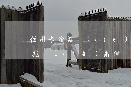 信用卡逾期協(xié)商找律師(信用卡逾期協(xié)商律師需要本人電話卡?和交易密碼嗎?)