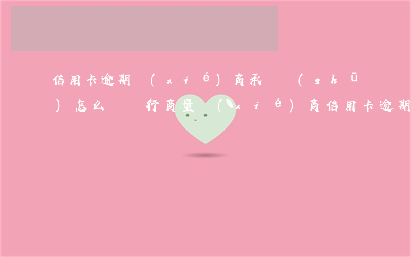 信用卡逾期協(xié)商承諾書(shū)(怎么與銀行商量協(xié)商信用卡逾期還款事宜)