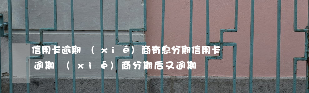 信用卡逾期協(xié)商有息分期(信用卡逾期協(xié)商分期后又逾期)