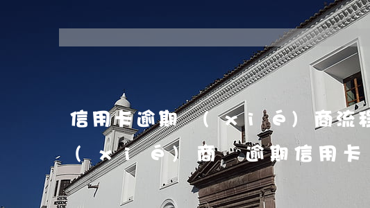 信用卡逾期協(xié)商流程(跟第三方協(xié)商還逾期信用卡應(yīng)該注意那些方面的問題)