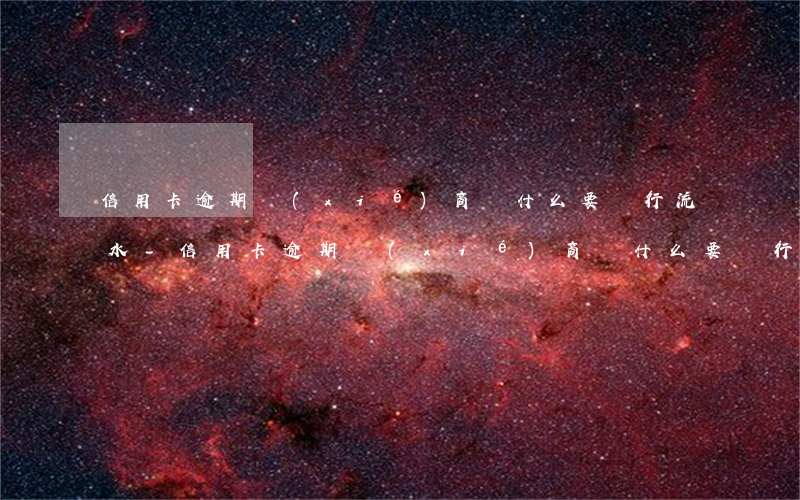 信用卡逾期協(xié)商為什么要銀行流水-信用卡逾期協(xié)商為什么要銀行流水