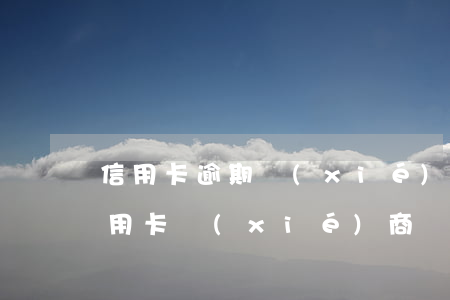 信用卡逾期協(xié)商還款再逾期了 信用卡協(xié)商還款后還有延期還款時(shí)間嗎