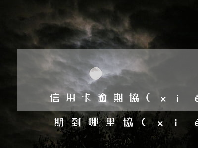 信用卡逾期協(xié)商還款嗎(信用卡逾期到哪里協(xié)商還款)