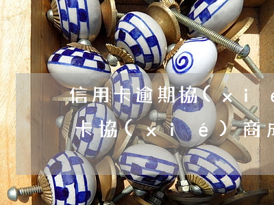 信用卡逾期協(xié)商還款法律(跟信用卡協(xié)商成功后又逾期了)