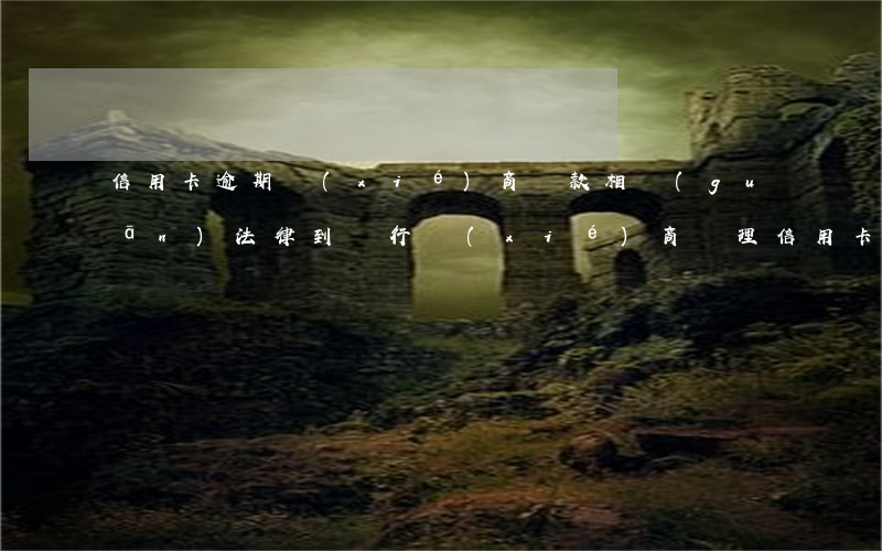 信用卡逾期協(xié)商還款相關(guān)法律(到銀行協(xié)商處理信用卡逾期還款銀行有權(quán)拘留?)