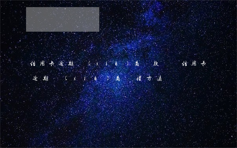 信用卡逾期協(xié)商還款術語(信用卡逾期協(xié)商處理方法)