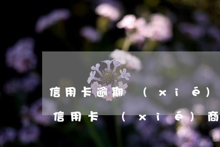 信用卡逾期協(xié)商還款還顯示欠款 信用卡協(xié)商還款后還有延期還款時(shí)間嗎
