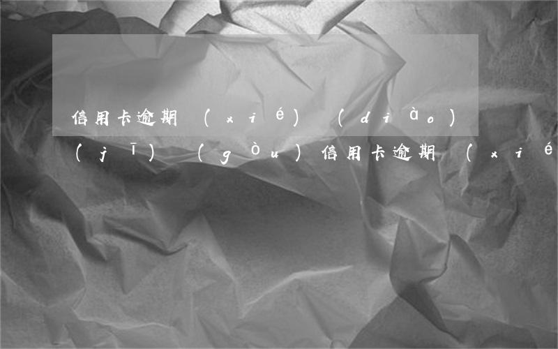 信用卡逾期協(xié)調(diào)機(jī)構(gòu)(信用卡逾期協(xié)調(diào)機(jī)構(gòu)電話)