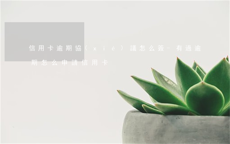 信用卡逾期協(xié)議怎么簽-有過逾期怎么申請信用卡