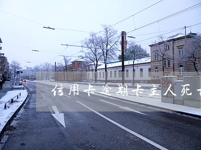 信用卡逾期卡主人死亡-欠信用卡死亡