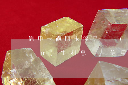 信用卡逾期卡停了還會(huì)產(chǎn)生利息嗎-信用卡逾期卡停了還會(huì)產(chǎn)生利息嗎知乎