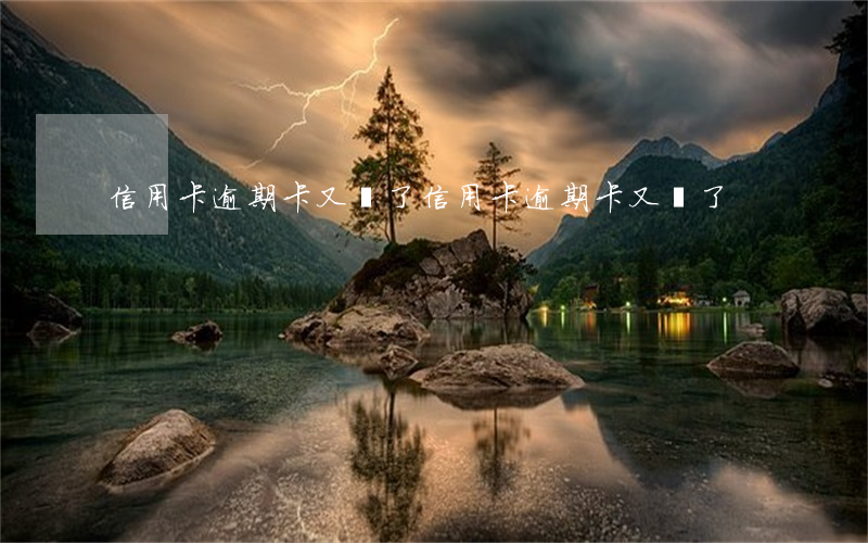 信用卡逾期卡又丟了(信用卡逾期卡又丟了)