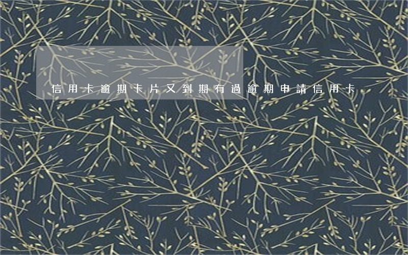 信用卡逾期卡片又到期(有過逾期申請信用卡)
