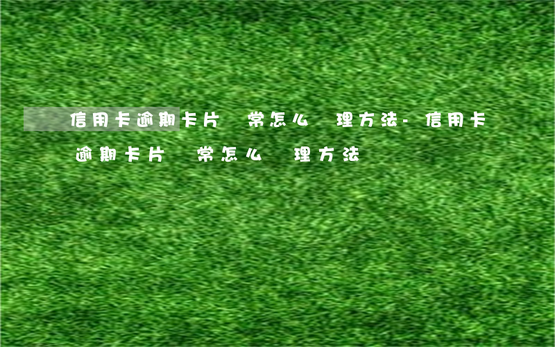 信用卡逾期卡片異常怎么處理方法-信用卡逾期卡片異常怎么處理方法視頻
