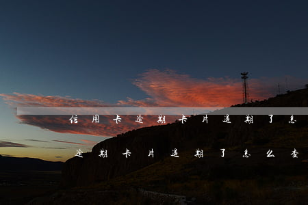 信用卡逾期卡片过期了怎么查本金-信用卡逾期卡片过期了怎么查本金还剩多少